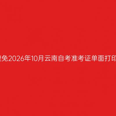 如何避免2026年10月云南自考准考证单面打印错误
