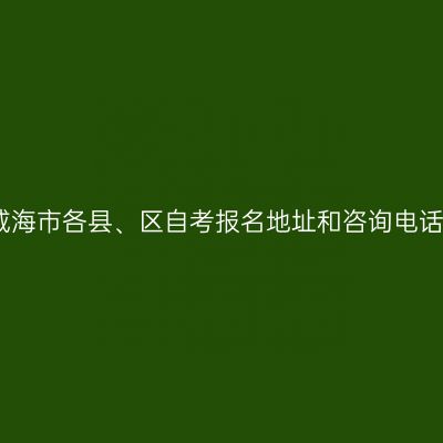 威海市各县、区自考报名地址和咨询电话