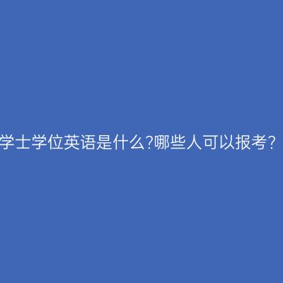 学士学位英语是什么?哪些人可以报考?