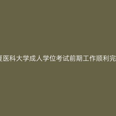 宁夏医科大学成人学位考试前期工作顺利完成