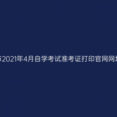 宁夏吴忠市2021年4月自学考试准考证打印官网网址是什么？