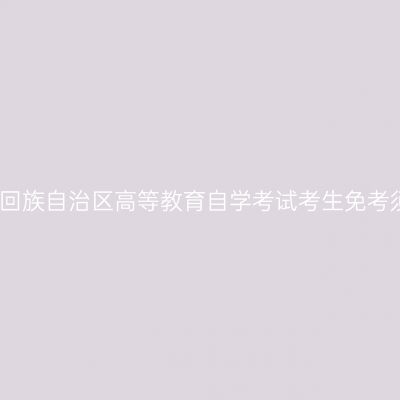 宁夏回族自治区高等教育自学考试考生免考须知