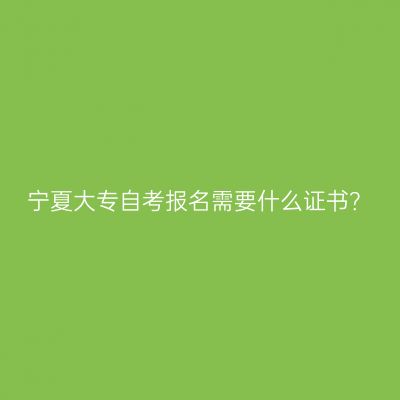 宁夏大专自考报名需要什么证书？