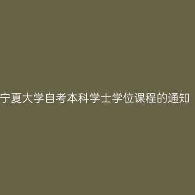 宁夏大学自考本科学士学位课程的通知