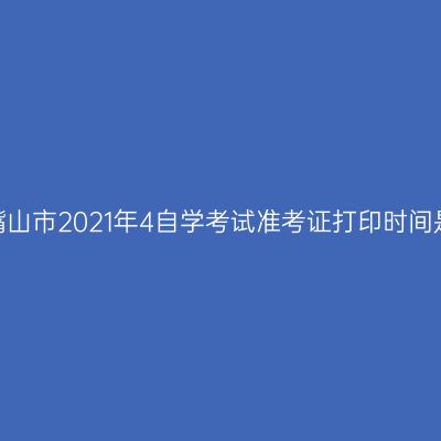 宁夏石嘴山市2021年4自学考试准考证打印时间是多久？
