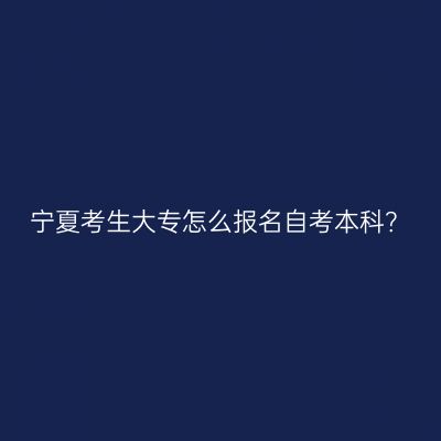 宁夏考生大专怎么报名自考本科？