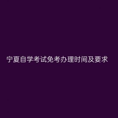宁夏自学考试免考办理时间及要求