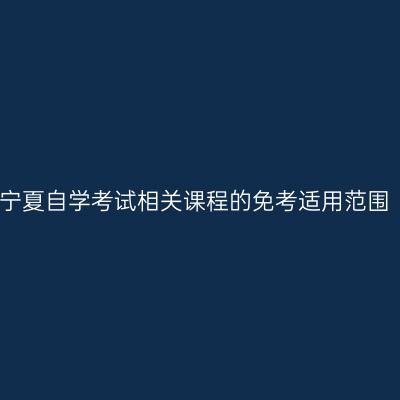 宁夏自学考试相关课程的免考适用范围