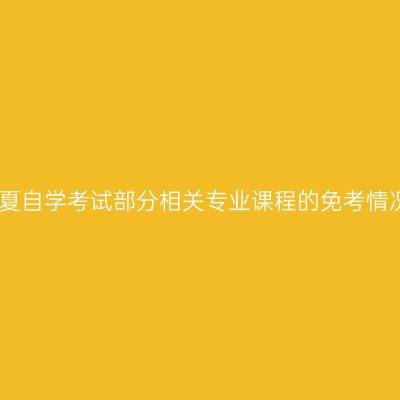 宁夏自学考试部分相关专业课程的免考情况