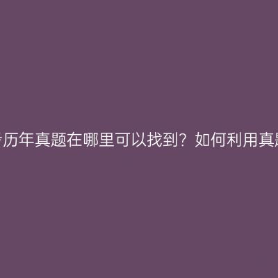 宁夏自考历年真题在哪里可以找到？如何利用真题备考？
