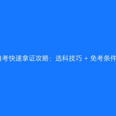 宁夏自考快速拿证攻略：选科技巧 + 免考条件解析