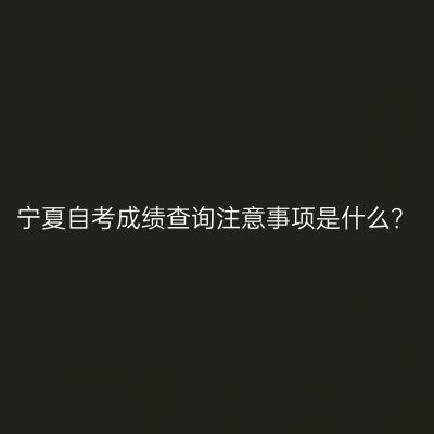 宁夏自考成绩查询注意事项是什么？