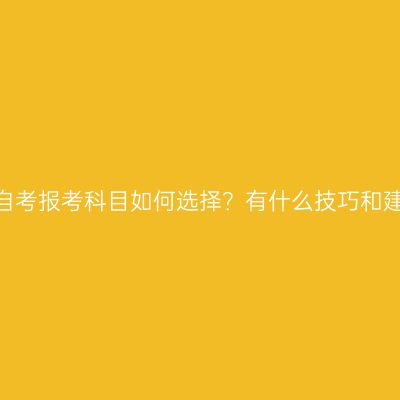宁夏自考报考科目如何选择？有什么技巧和建议？