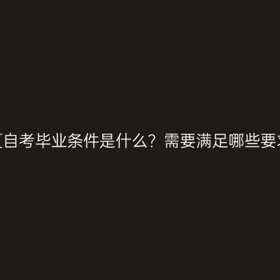 宁夏自考毕业条件是什么？需要满足哪些要求？