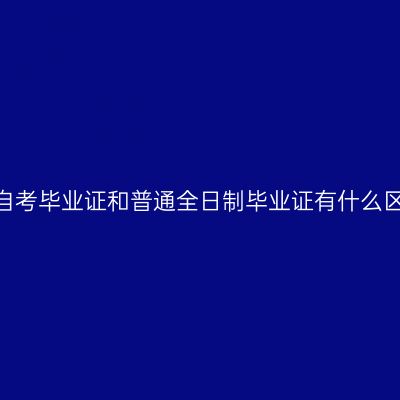 宁夏自考毕业证和普通全日制毕业证有什么区别？