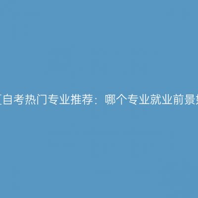 宁夏自考热门专业推荐：哪个专业就业前景好？