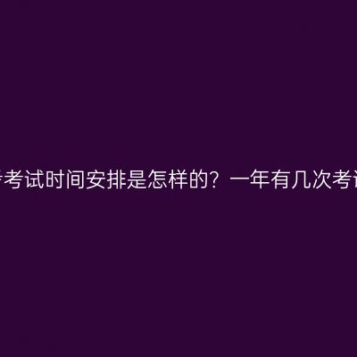 宁夏自考考试时间安排是怎样的？一年有几次考试机会？