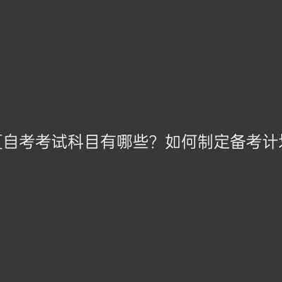 宁夏自考考试科目有哪些？如何制定备考计划？