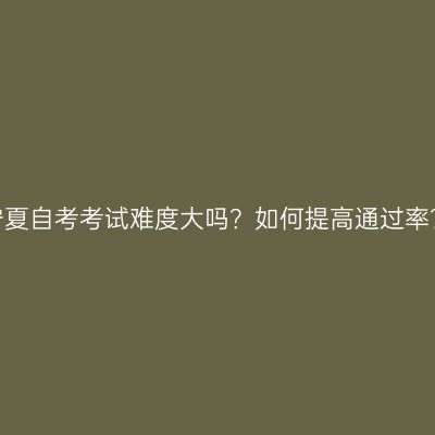 宁夏自考考试难度大吗？如何提高通过率？