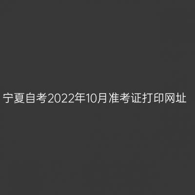 宁夏自考2022年10月准考证打印网址