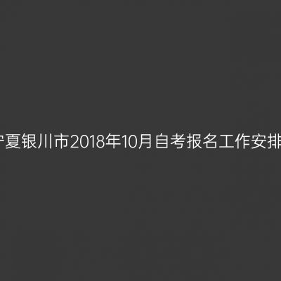 宁夏银川市2018年10月自考报名工作安排