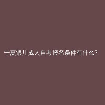 宁夏银川成人自考报名条件有什么？