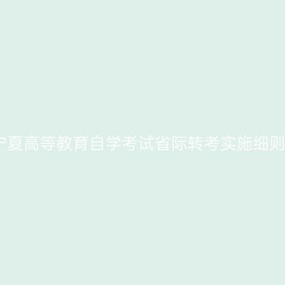 宁夏高等教育自学考试省际转考实施细则