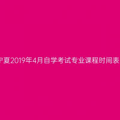 宁夏2019年4月自学考试专业课程时间表