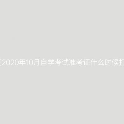 宁夏2020年10月自学考试准考证什么时候打印