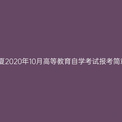 宁夏2020年10月高等教育自学考试报考简章