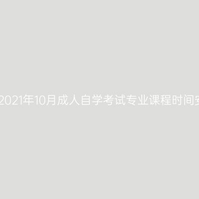 宁夏2021年10月成人自学考试专业课程时间安排