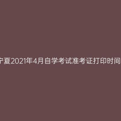 宁夏2021年4月自学考试准考证打印时间