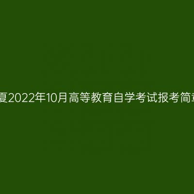 宁夏2022年10月高等教育自学考试报考简章