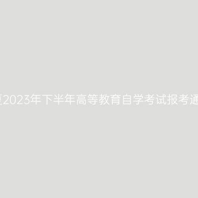 宁夏2023年下半年高等教育自学考试报考通告