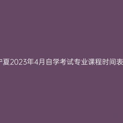 宁夏2023年4月自学考试专业课程时间表