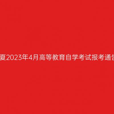 宁夏2023年4月高等教育自学考试报考通告