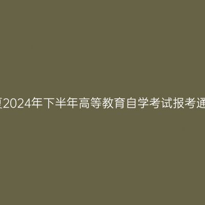 宁夏2024年下半年高等教育自学考试报考通告