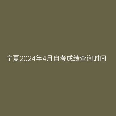 宁夏2024年4月自考成绩查询时间