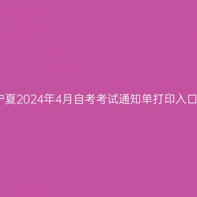 宁夏2024年4月自考考试通知单打印入口