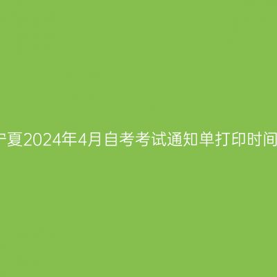 宁夏2024年4月自考考试通知单打印时间