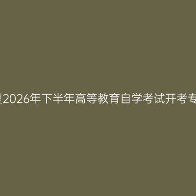 宁夏2026年下半年高等教育自学考试开考专业