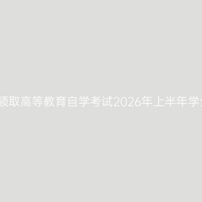 安徽工程大学关于领取高等教育自学考试2026年上半年学士学位证书的通知