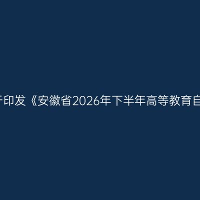 安徽省教育招生考试院关于印发《安徽省2026年下半年高等教育自学考试课程安排》的通知