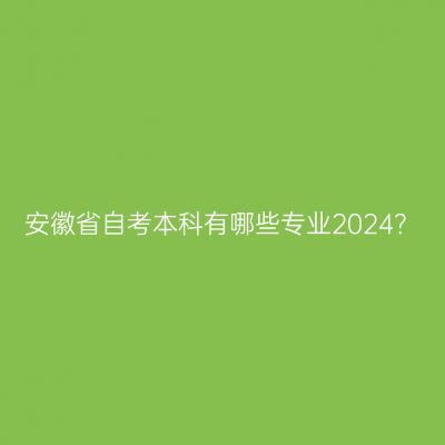 安徽省自考本科有哪些专业2024？