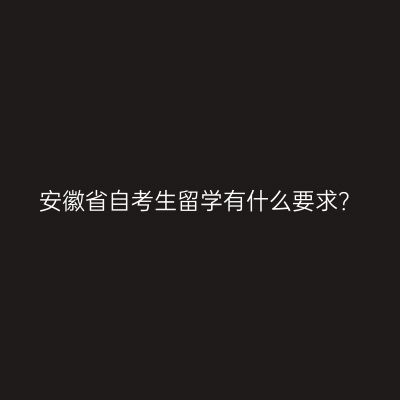 安徽省自考生留学有什么要求？