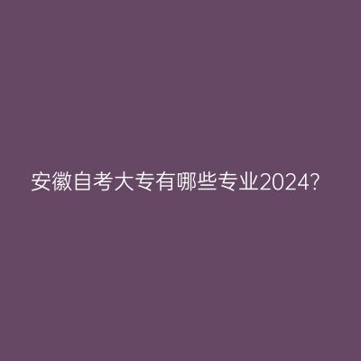 安徽自考大专有哪些专业2024？