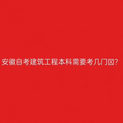 安徽自考建筑工程本科需要考几门​?