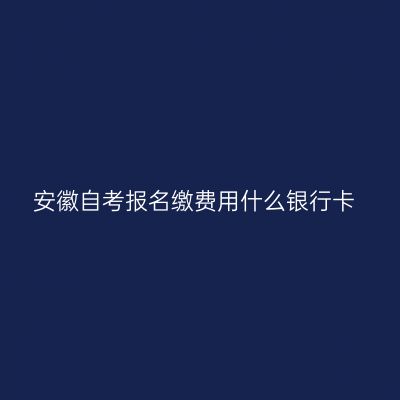安徽自考报名缴费用什么银行卡