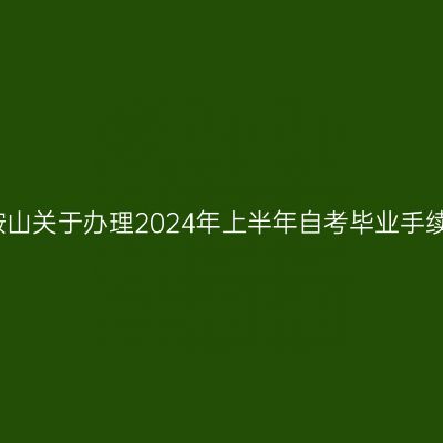 安徽马鞍山关于办理2024年上半年自考毕业手续的通知