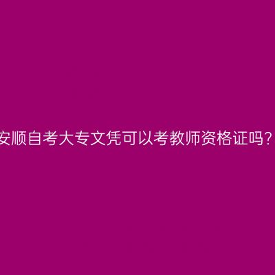 安顺自考大专文凭可以考教师资格证吗?